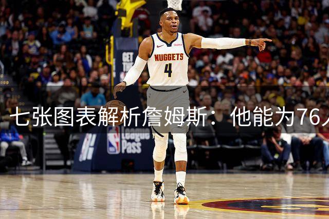 七张图表解析詹姆斯：他能为76人队带来什么 又存在哪些局限？