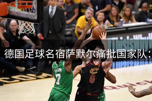德国足球名宿萨默尔痛批国家队：竞技精神全面缺失 急需重建体系