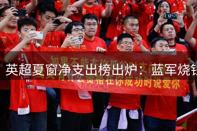 英超夏窗净支出榜出炉：蓝军烧钱最猛 维拉森林靠卖人狂赚